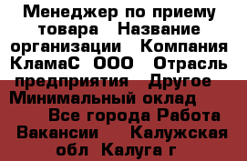 Менеджер по приему товара › Название организации ­ Компания КламаС, ООО › Отрасль предприятия ­ Другое › Минимальный оклад ­ 25 000 - Все города Работа » Вакансии   . Калужская обл.,Калуга г.